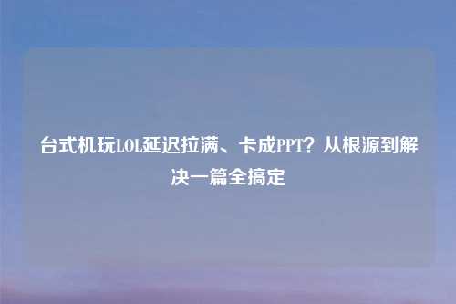 台式机玩LOL延迟拉满、卡成PPT？从根源到解决一篇全搞定