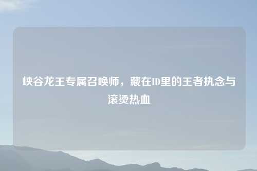 峡谷龙王专属召唤师,藏在ID里的王者执念与滚烫热血