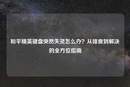 和平精英键盘突然失灵怎么办？从排查到解决的全方位指南