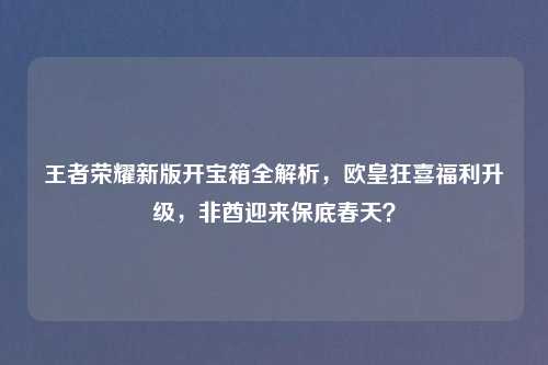 王者荣耀新版开宝箱全解析，欧皇狂喜福利升级，非酋迎来保底春天？