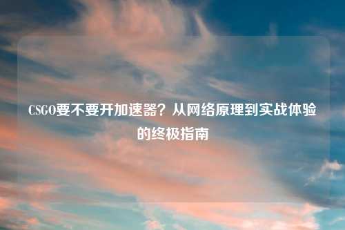 CSGO要不要开加速器？从     原理到实战体验的终极指南