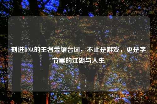 刻进DNA的王者荣耀台词，不止是游戏，更是字节里的江湖与人生