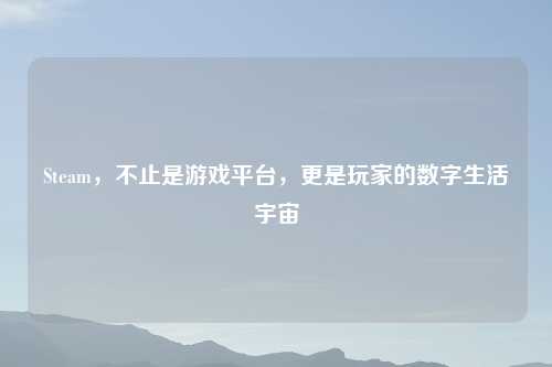 Steam，不止是游戏平台，更是玩家的数字生活宇宙