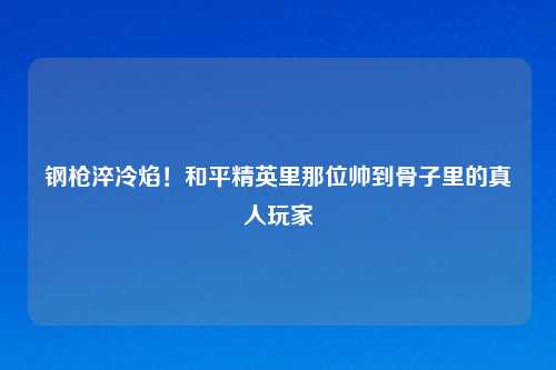 钢枪淬冷焰！和平精英里那位帅到骨子里的真人玩家