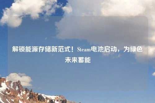 解锁能源存储新范式!Steam电池启动,为绿色未来蓄能