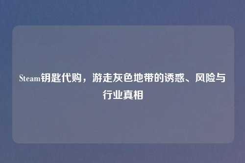 Steam钥匙     ，游走灰色地带的诱惑、风险与行业真相