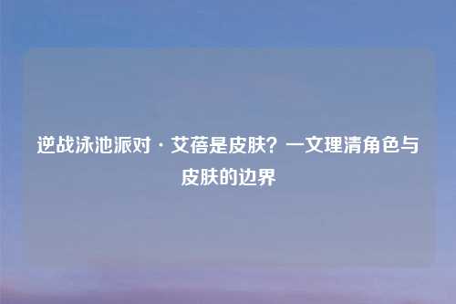 逆战泳池派对·艾蓓是皮肤？一文理清角色与皮肤的边界