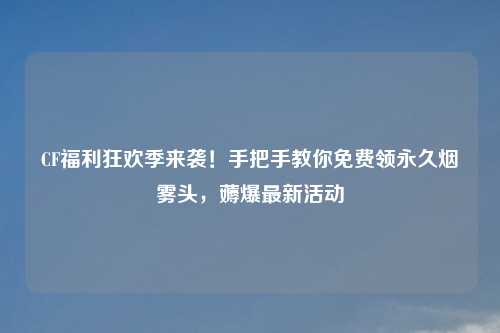 CF福利狂欢季来袭！手把手教你免费领永久烟雾头，薅爆最新活动