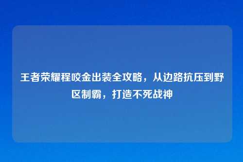 王者荣耀程咬金出装全攻略,从边路抗压到野区制霸,打造不死战神