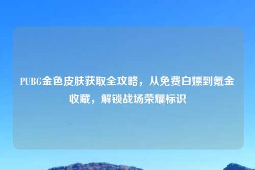 PUBG金色皮肤获取全攻略,从免费白嫖到氪金收藏,解锁战场荣耀标识