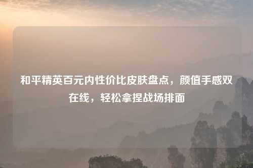 和平精英百元内性价比皮肤盘点，颜值手感双在线，轻松拿捏战场排面
