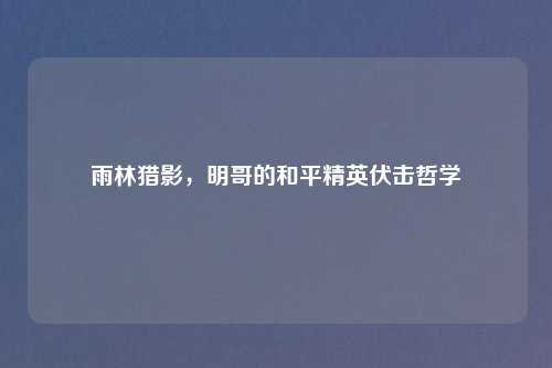 雨林猎影,明哥的和平精英伏击哲学