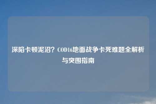 深陷卡顿泥沼?COD16地面战争卡死难题全解析与突围指南