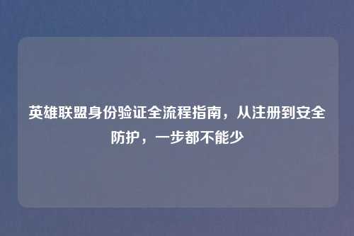 英雄联盟身份验证全流程指南，从注册到安全防护，一步都不能少
