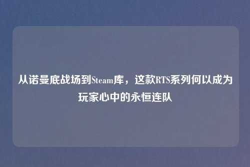 从诺曼底战场到Steam库,这款RTS系列何以成为玩家心中的永恒连队