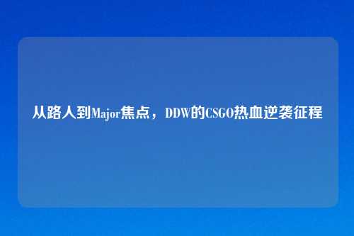 从路人到Major焦点,DDW的CSGO热血逆袭征程