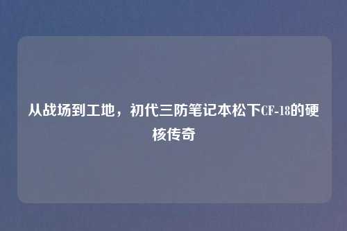 从战场到工地,初代三防笔记本松下CF-18的硬核传奇