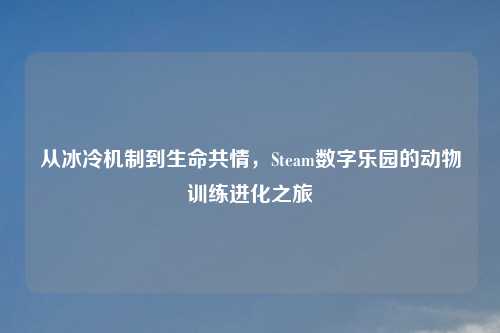 从冰冷机制到生命共情,Steam数字乐园的动物训练进化之旅