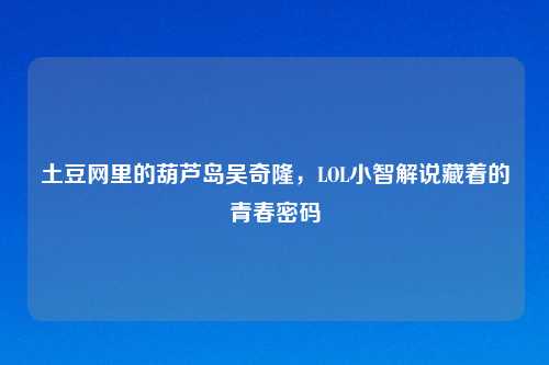 土豆网里的葫芦岛吴奇隆，LOL小智解说藏着的青春密码