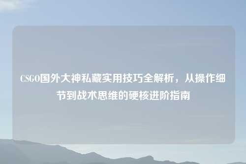 CSGO国外大神私藏实用技巧全解析，从操作细节到战术思维的硬核进阶指南