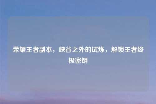 荣耀王者副本，峡谷之外的试炼，解锁王者终极密钥