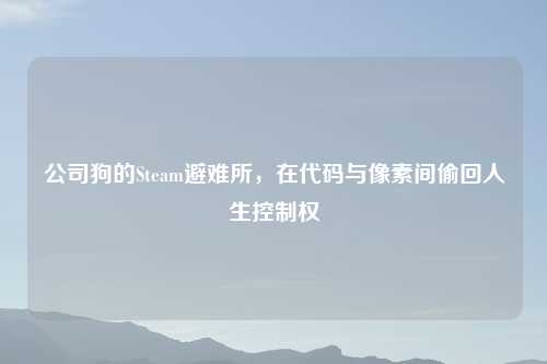公司狗的Steam避难所,在代码与像素间偷回人生控制权
