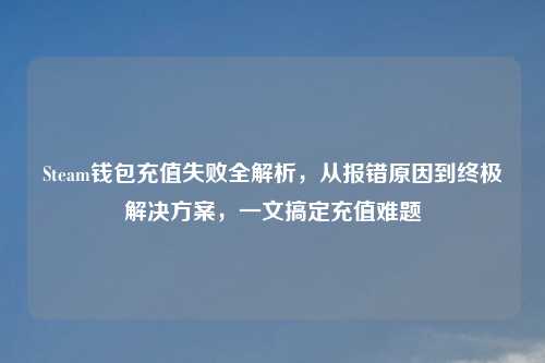 Steam钱包充值失败全解析，从报错原因到终极解决方案，一文搞定充值难题
