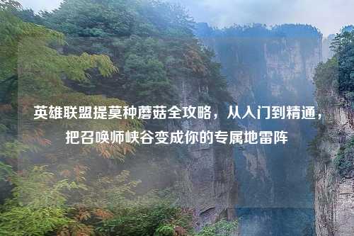 英雄联盟提莫种蘑菇全攻略,从入门到精通,把召唤师峡谷变成你的专属地雷阵