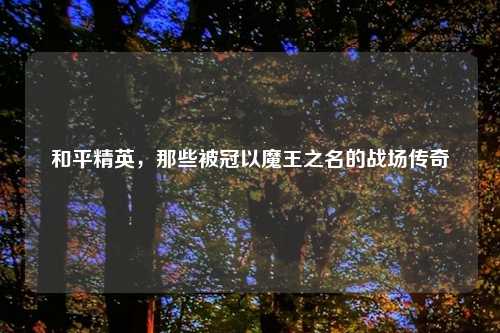 和平精英,那些被冠以魔王之名的战场传奇