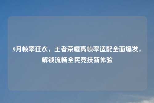 9月帧率狂欢,王者荣耀高帧率适配全面爆发,解锁流畅全民竞技新体验