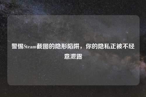 警惕Steam截图的隐形陷阱，你的隐私正被不经意泄露