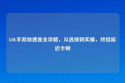 LOL手游加速器全攻略，从选择到实操，终结延迟卡顿