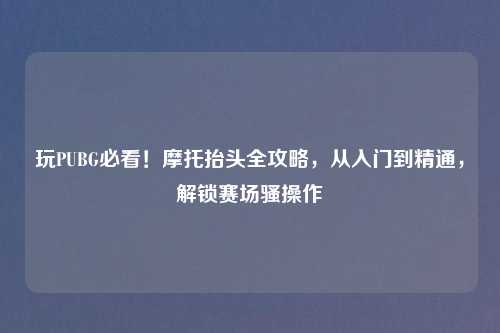 玩PUBG必看！摩托抬头全攻略，从入门到精通，解锁赛场骚操作