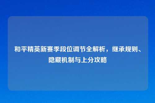 和平精英新赛季段位调节全解析，继承规则、隐藏机制与上分攻略