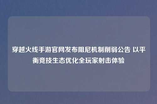穿越火线手游官网发布阻尼机制削弱公告 以平衡竞技生态优化全玩家射击体验