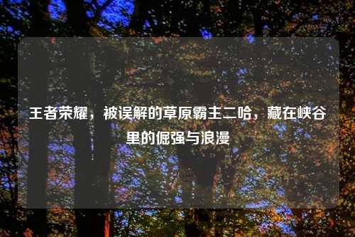 王者荣耀，被误解的草原霸主二哈，藏在峡谷里的倔强与浪漫