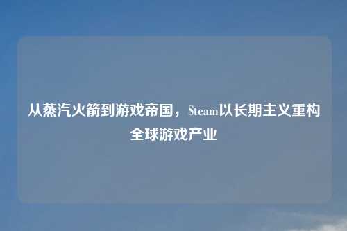 从蒸汽火箭到游戏帝国，Steam以长期主义重构全球游戏产业