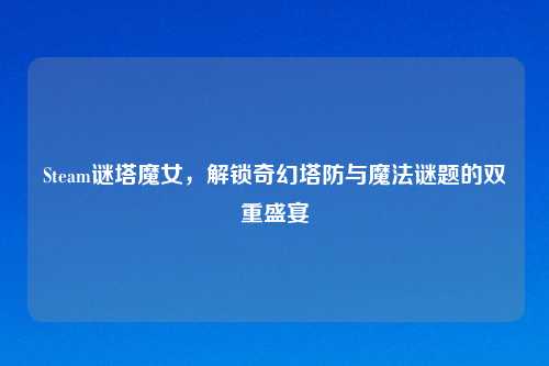 Steam谜塔魔女，解锁奇幻塔防与魔法谜题的双重盛宴