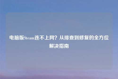 电脑版Steam连不上网？从排查到修复的全方位解决指南