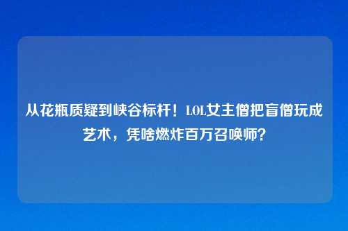 从花瓶质疑到峡谷标杆！LOL女主僧把盲僧玩成艺术，凭啥燃炸百万召唤师？
