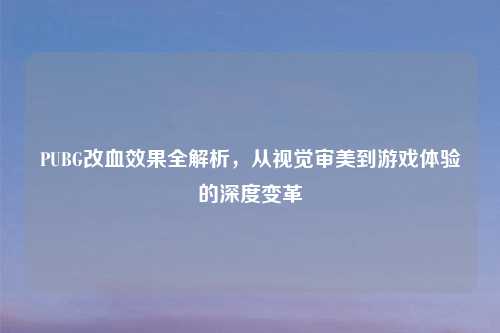 PUBG改血效果全解析，从视觉审美到游戏体验的深度变革