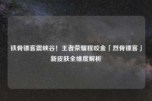 铁骨镖客震峡谷！王者荣耀程咬金「烈骨镖客」新皮肤全维度解析