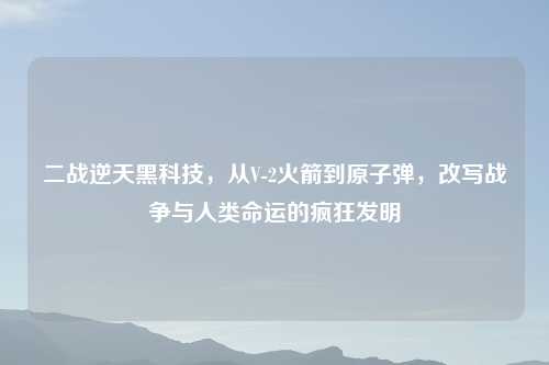 二战逆天黑科技,从V-2火箭到 ,改写战争与人类命运的疯狂发明