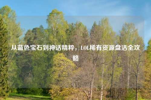 从蓝色宝石到神话精粹，LOL稀有资源盘活全攻略