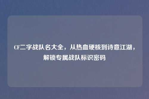 CF二字战队名大全，从热血硬核到诗意江湖，解锁专属战队标识密码
