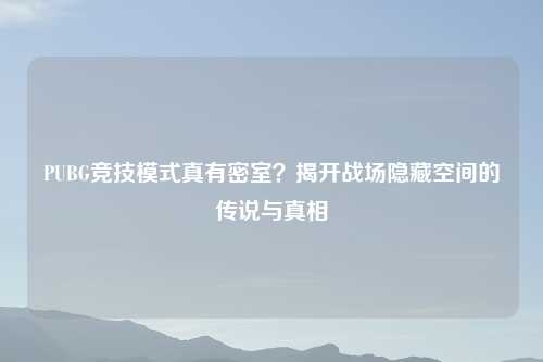 PUBG竞技模式真有密室？揭开战场隐藏空间的传说与真相