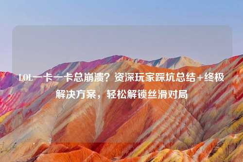 LOL一卡一卡总崩溃？资深玩家踩坑总结+终极解决方案，轻松解锁丝滑对局