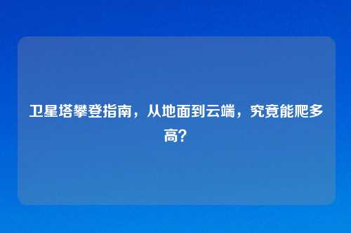 卫星塔攀登指南，从地面到云端，究竟能爬多高？