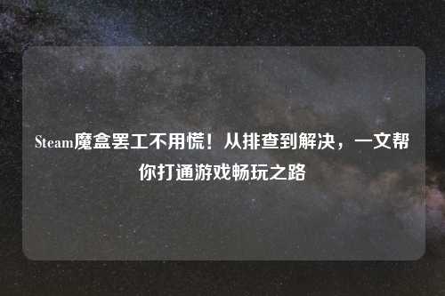 Steam魔盒     不用慌！从排查到解决，一文帮你打通游戏畅玩之路