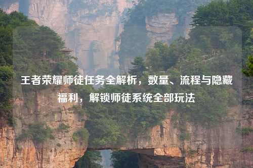 王者荣耀师徒任务全解析，数量、流程与隐藏福利，解锁师徒系统全部玩法